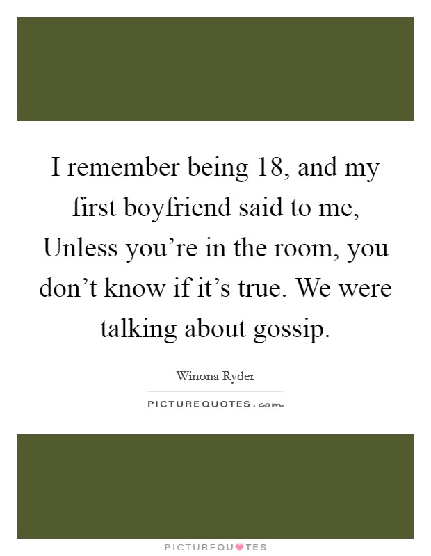 I remember being 18, and my first boyfriend said to me, Unless you're in the room, you don't know if it's true. We were talking about gossip. Picture Quote #1