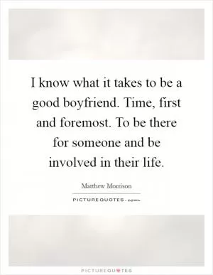 I know what it takes to be a good boyfriend. Time, first and foremost. To be there for someone and be involved in their life Picture Quote #1