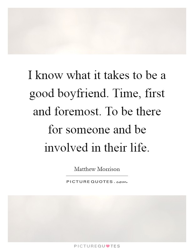 I know what it takes to be a good boyfriend. Time, first and foremost. To be there for someone and be involved in their life. Picture Quote #1