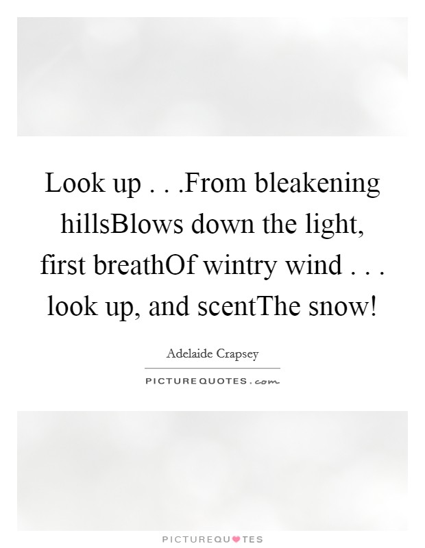 Look up . . .From bleakening hillsBlows down the light, first breathOf wintry wind . . . look up, and scentThe snow! Picture Quote #1