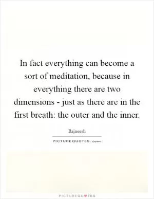 In fact everything can become a sort of meditation, because in everything there are two dimensions - just as there are in the first breath: the outer and the inner Picture Quote #1