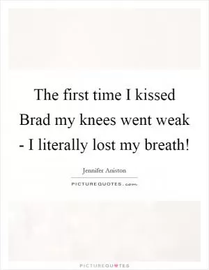 The first time I kissed Brad my knees went weak - I literally lost my breath! Picture Quote #1