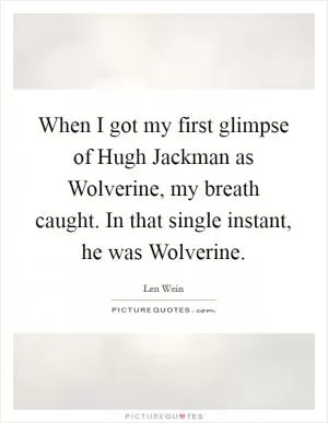 When I got my first glimpse of Hugh Jackman as Wolverine, my breath caught. In that single instant, he was Wolverine Picture Quote #1