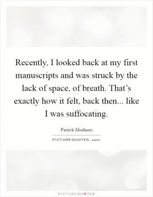 Recently, I looked back at my first manuscripts and was struck by the lack of space, of breath. That’s exactly how it felt, back then... like I was suffocating Picture Quote #1