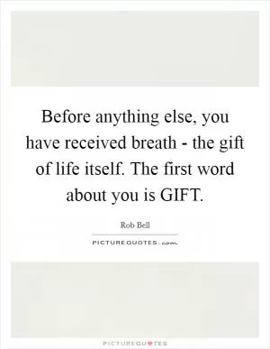Before anything else, you have received breath - the gift of life itself. The first word about you is GIFT Picture Quote #1