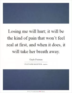 Losing me will hurt; it will be the kind of pain that won’t feel real at first, and when it does, it will take her breath away Picture Quote #1