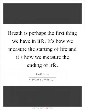 Breath is perhaps the first thing we have in life. It’s how we measure the starting of life and it’s how we measure the ending of life Picture Quote #1