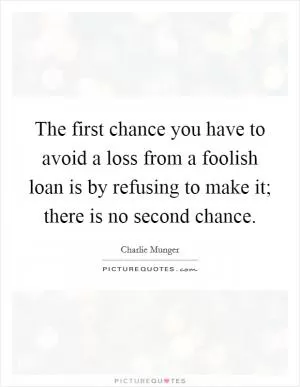 The first chance you have to avoid a loss from a foolish loan is by refusing to make it; there is no second chance Picture Quote #1