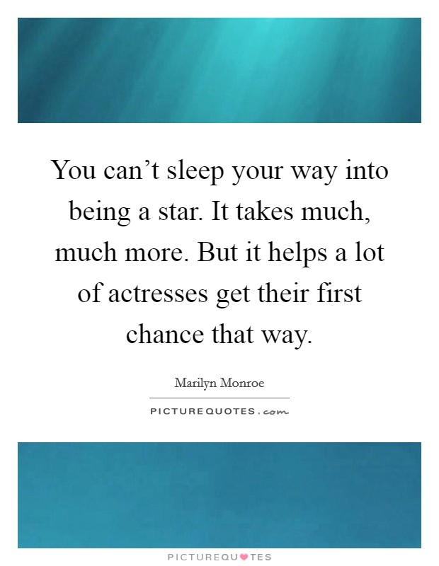 You can't sleep your way into being a star. It takes much, much more. But it helps a lot of actresses get their first chance that way. Picture Quote #1