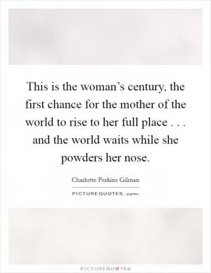 This is the woman’s century, the first chance for the mother of the world to rise to her full place . . . and the world waits while she powders her nose Picture Quote #1