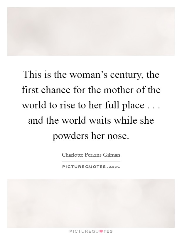 This is the woman's century, the first chance for the mother of the world to rise to her full place . . . and the world waits while she powders her nose. Picture Quote #1