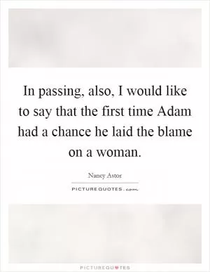 In passing, also, I would like to say that the first time Adam had a chance he laid the blame on a woman Picture Quote #1