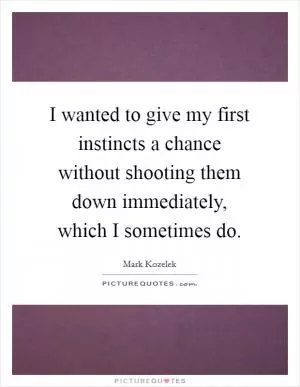 I wanted to give my first instincts a chance without shooting them down immediately, which I sometimes do Picture Quote #1