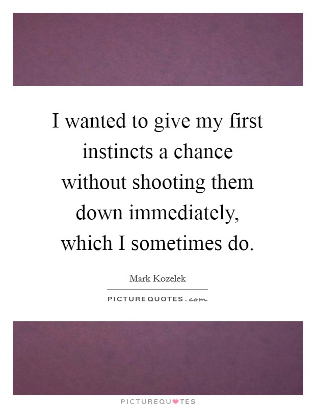 I wanted to give my first instincts a chance without shooting them down immediately, which I sometimes do. Picture Quote #1