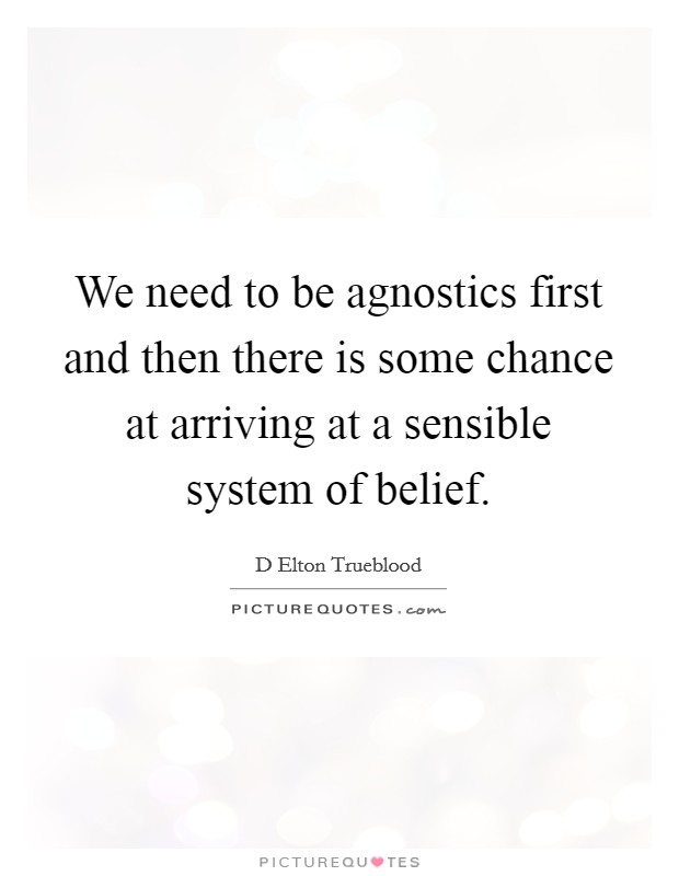 We need to be agnostics first and then there is some chance at arriving at a sensible system of belief. Picture Quote #1