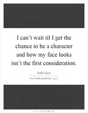 I can’t wait til I get the chance to be a character and how my face looks isn’t the first consideration Picture Quote #1
