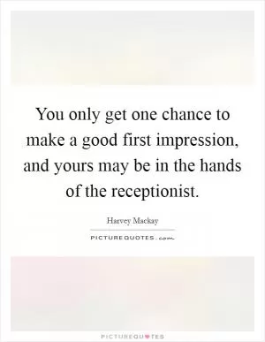 You only get one chance to make a good first impression, and yours may be in the hands of the receptionist Picture Quote #1