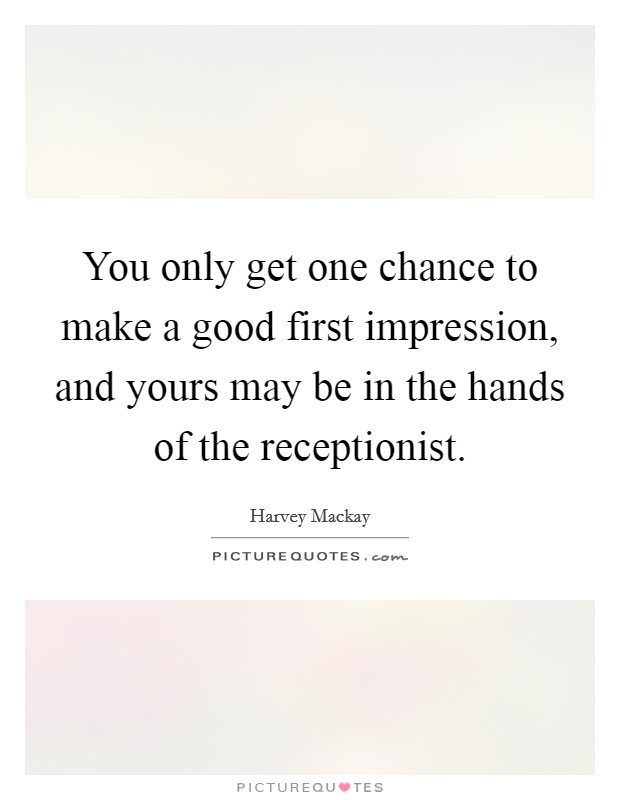 You only get one chance to make a good first impression, and yours may be in the hands of the receptionist. Picture Quote #1