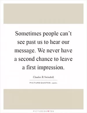 Sometimes people can’t see past us to hear our message. We never have a second chance to leave a first impression Picture Quote #1