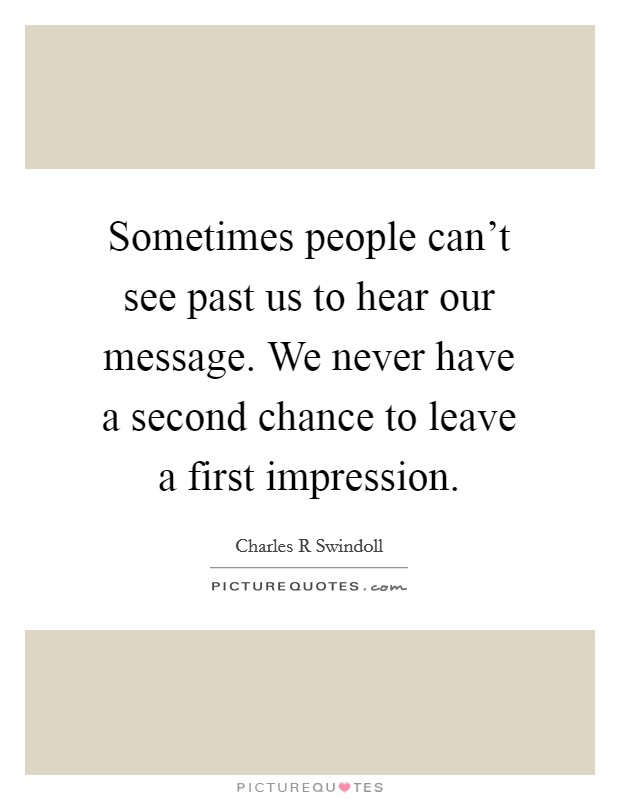 Sometimes people can't see past us to hear our message. We never have a second chance to leave a first impression. Picture Quote #1
