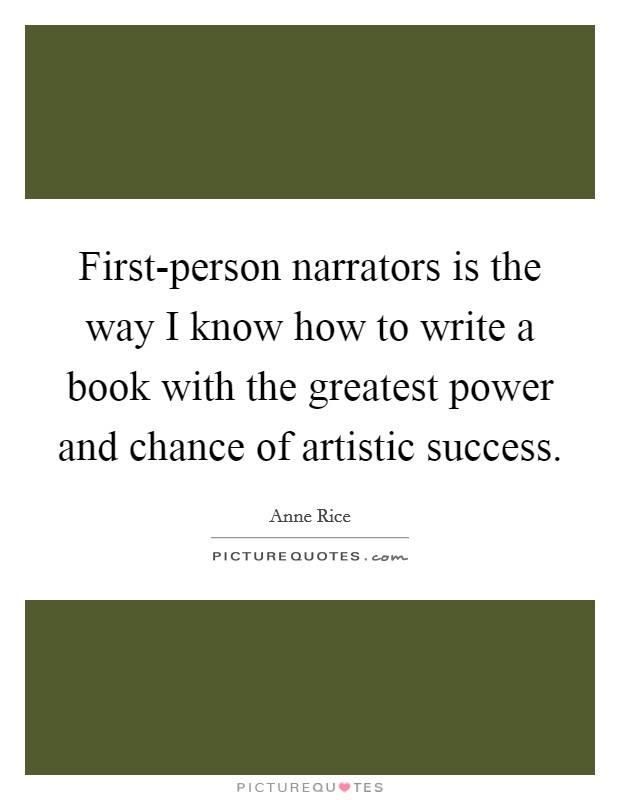 First-person narrators is the way I know how to write a book with the greatest power and chance of artistic success. Picture Quote #1