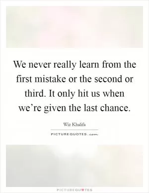 We never really learn from the first mistake or the second or third. It only hit us when we’re given the last chance Picture Quote #1