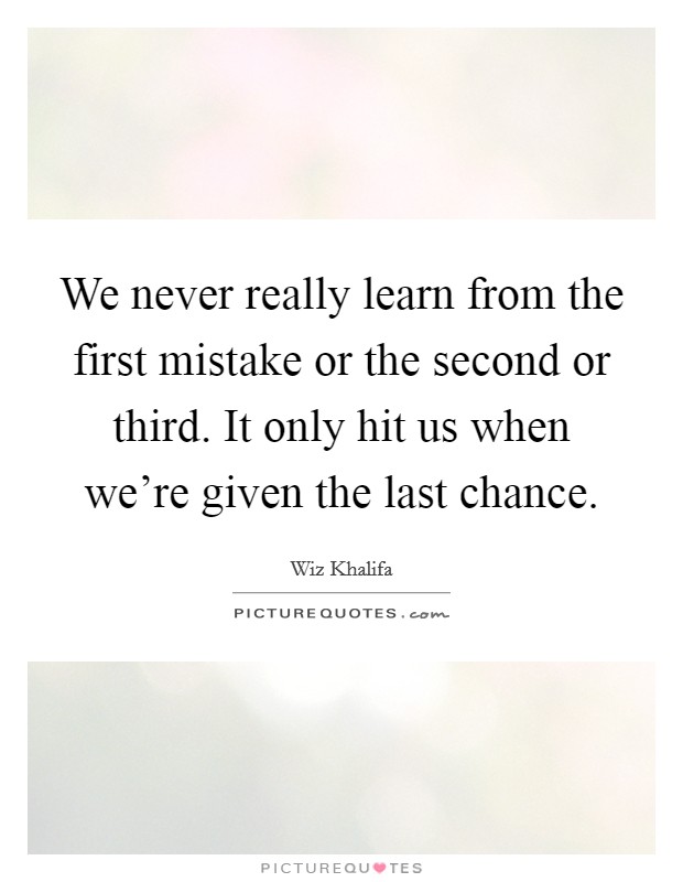 We never really learn from the first mistake or the second or third. It only hit us when we're given the last chance. Picture Quote #1