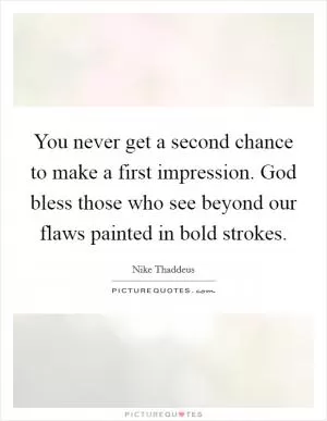 You never get a second chance to make a first impression. God bless those who see beyond our flaws painted in bold strokes Picture Quote #1