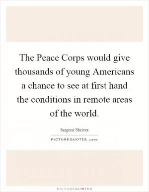 The Peace Corps would give thousands of young Americans a chance to see at first hand the conditions in remote areas of the world Picture Quote #1