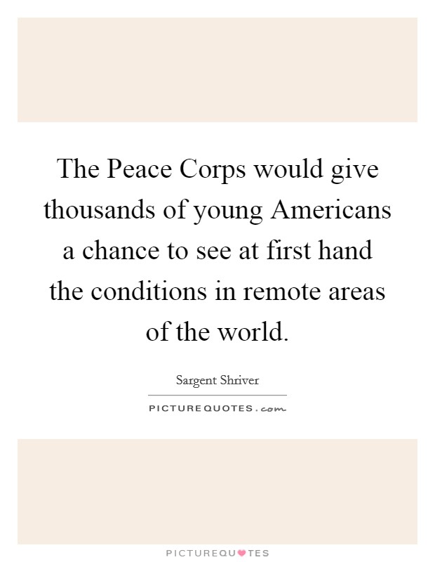 The Peace Corps would give thousands of young Americans a chance to see at first hand the conditions in remote areas of the world. Picture Quote #1