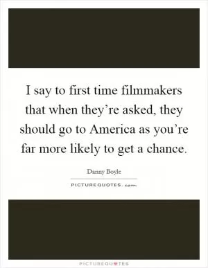 I say to first time filmmakers that when they’re asked, they should go to America as you’re far more likely to get a chance Picture Quote #1