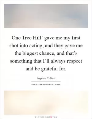One Tree Hill’ gave me my first shot into acting, and they gave me the biggest chance, and that’s something that I’ll always respect and be grateful for Picture Quote #1