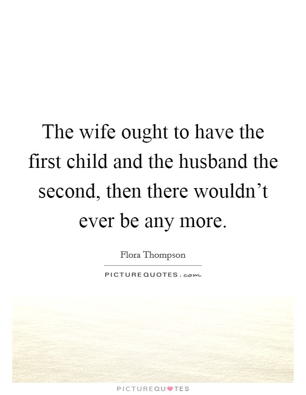 The wife ought to have the first child and the husband the second, then there wouldn't ever be any more. Picture Quote #1