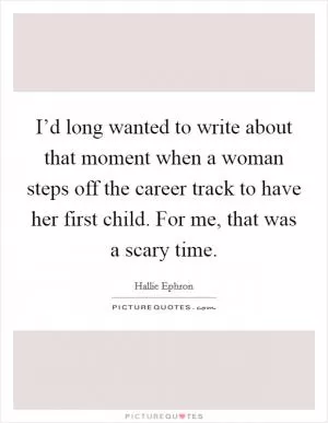 I’d long wanted to write about that moment when a woman steps off the career track to have her first child. For me, that was a scary time Picture Quote #1