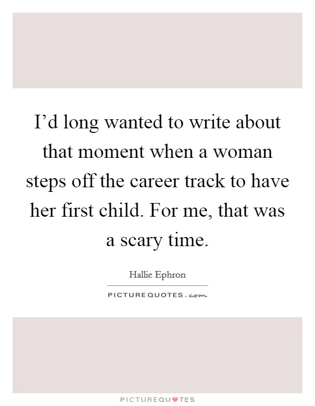 I'd long wanted to write about that moment when a woman steps off the career track to have her first child. For me, that was a scary time. Picture Quote #1