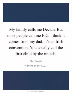 My family calls me Declan. But most people call me E.C. I think it comes from my dad. It’s an Irish convention. You usually call the first child by the initials Picture Quote #1