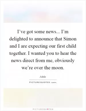 I’ve got some news... I’m delighted to announce that Simon and I are expecting our first child together. I wanted you to hear the news direct from me, obviously we’re over the moon Picture Quote #1