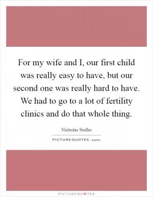 For my wife and I, our first child was really easy to have, but our second one was really hard to have. We had to go to a lot of fertility clinics and do that whole thing Picture Quote #1