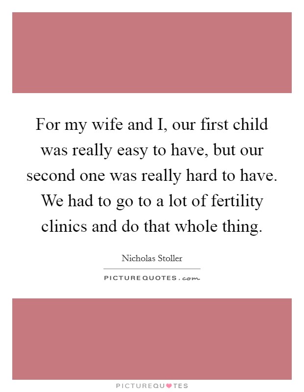 For my wife and I, our first child was really easy to have, but our second one was really hard to have. We had to go to a lot of fertility clinics and do that whole thing. Picture Quote #1