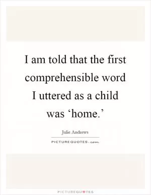 I am told that the first comprehensible word I uttered as a child was ‘home.’ Picture Quote #1