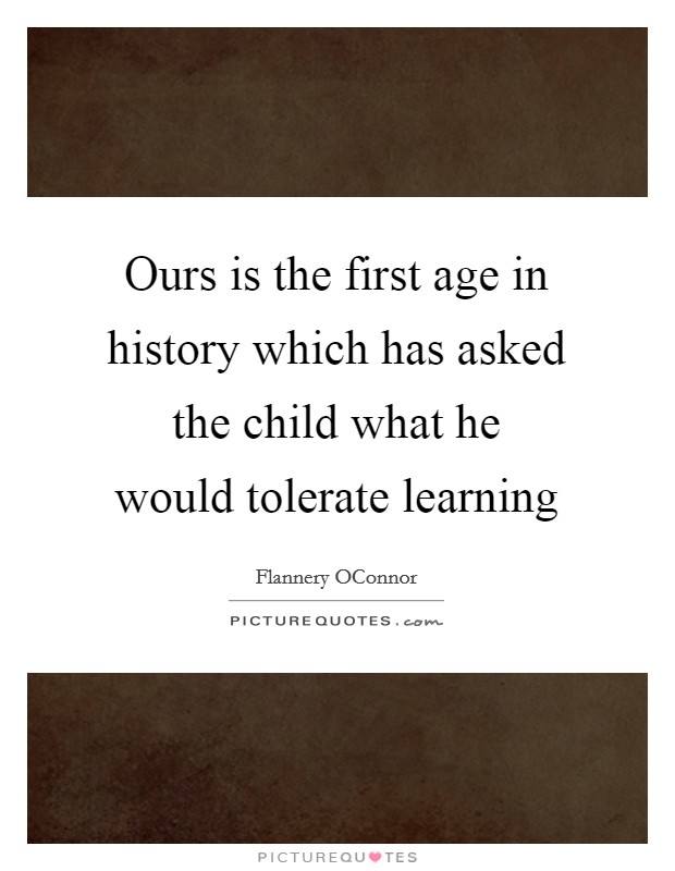 Ours is the first age in history which has asked the child what he would tolerate learning Picture Quote #1