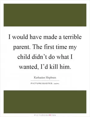 I would have made a terrible parent. The first time my child didn’t do what I wanted, I’d kill him Picture Quote #1