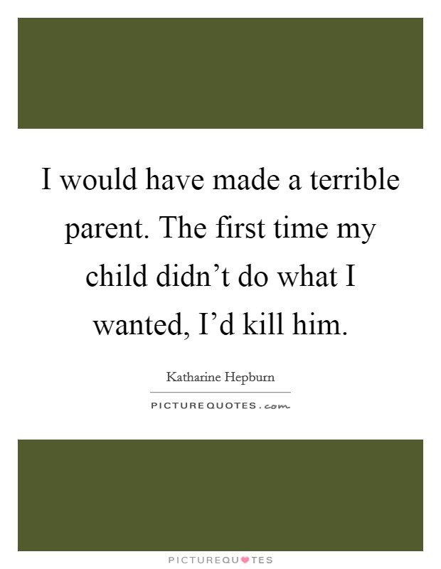 I would have made a terrible parent. The first time my child didn't do what I wanted, I'd kill him. Picture Quote #1