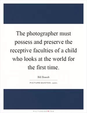The photographer must possess and preserve the receptive faculties of a child who looks at the world for the first time Picture Quote #1