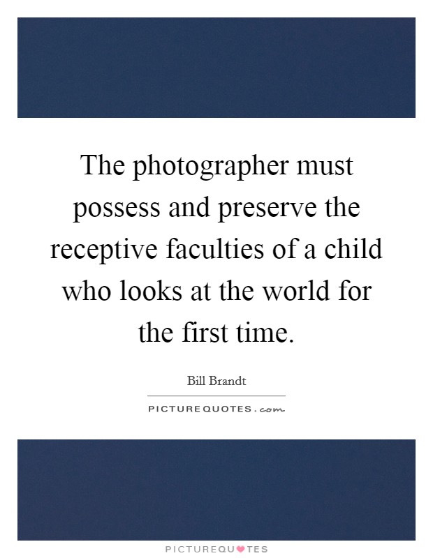 The photographer must possess and preserve the receptive faculties of a child who looks at the world for the first time. Picture Quote #1