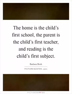 The home is the child’s first school, the parent is the child’s first teacher, and reading is the child’s first subject Picture Quote #1