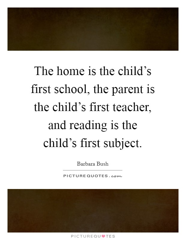 The home is the child's first school, the parent is the child's first teacher, and reading is the child's first subject. Picture Quote #1