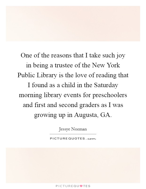 One of the reasons that I take such joy in being a trustee of the New York Public Library is the love of reading that I found as a child in the Saturday morning library events for preschoolers and first and second graders as I was growing up in Augusta, GA. Picture Quote #1