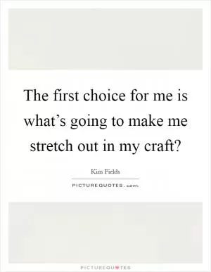 The first choice for me is what’s going to make me stretch out in my craft? Picture Quote #1