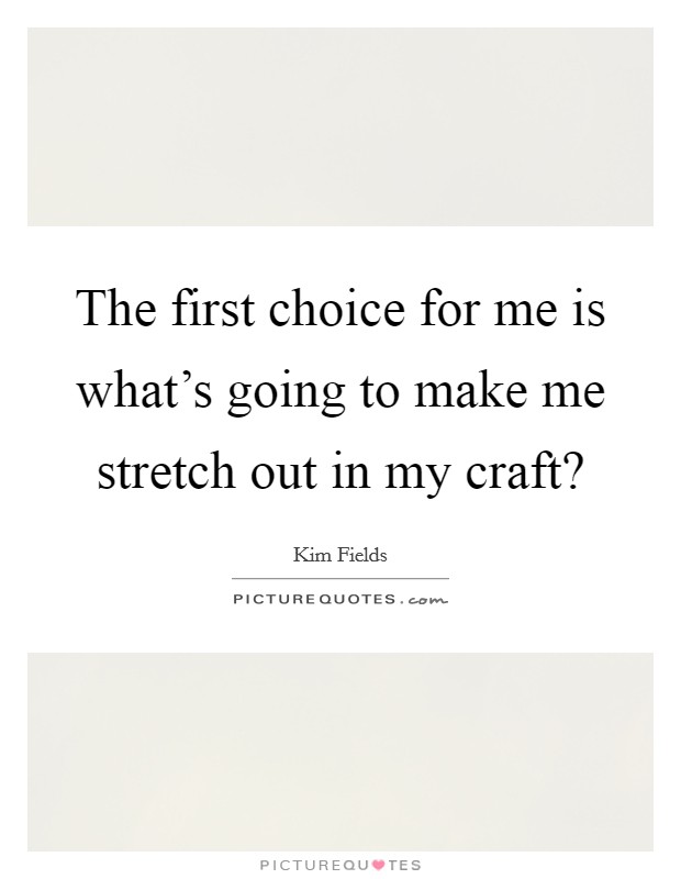 The first choice for me is what's going to make me stretch out in my craft? Picture Quote #1
